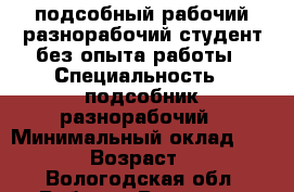 подсобный рабочий,разнорабочий,студент,без опыта работы › Специальность ­ подсобник/разнорабочий › Минимальный оклад ­ 1 000 › Возраст ­ 30 - Вологодская обл. Работа » Резюме   